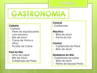 Calheta:
- Calheta
- Filete de espada-preto
com banana
- Bife de atum
- Carne de Vinho e
Alhos
- Picado de Carne
Paúl do Mar
- Arroz de Lapas
- Bife de Atum
- Caldeirada de Peixe

Caniçal
- Caldeirada
Machico
- Bifes de atum
- Ponta do Sol:
Canhas
- Caldeirada de Peixe
- Bifes de atum
Madalena do Mar
- Caldeirada de peixe
- Bifes de atum
- Filetes de Espada Preta

 