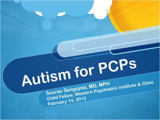 Autism for PCPs Sourav Sengupta, MD, MPH Child Fellow, Western Psychiatric Institute & Clinic February 14, 2012 