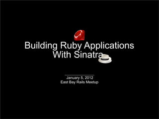 Building Ruby Applications
       With Sinatra

           January 5, 2012
        East Bay Rails Meetup
 