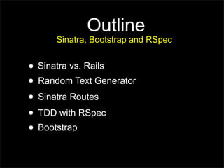 Outline
      Sinatra, Bootstrap and RSpec


? Sinatra vs. Rails
? Random Text Generator
? Sinatra Routes
? TDD with RSpec
? Bootstrap
 