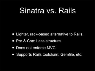 Sinatra vs. Rails

? Lighter, rack-based alternative to Rails.
? Pro & Con: Less structure.
? Does not enforce MVC.
? Supports Rails toolchain: Gemfile, etc.
 