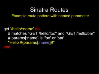 Sinatra Routes
    Example route pattern with named parameter


get '/hello/:name' do
  # matches "GET /hello/foo" and "GET /hello/bar"
  # params[:name] is 'foo' or 'bar'
  "Hello #{params[:name]}!"
end
 