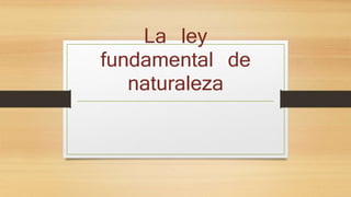 La ley 
fundamental de 
naturaleza 
 