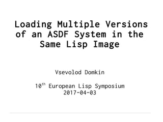 Loading Multiple Versions
of an ASDF System in the
Same Lisp Image
Vsevolod Domkin
10th
European Lisp Symposium
2017-04-03
 
