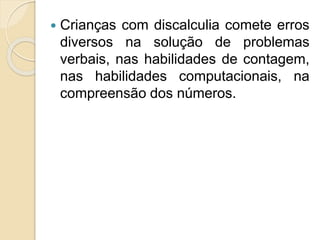 Crianças com discalculia comete erros
diversos na solução de problemas
verbais, nas habilidades de contagem,
nas habilidades computacionais, na
compreensão dos números.
 
