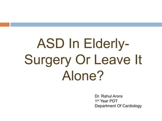 ASD In Elderly-
Surgery Or Leave It
Alone?
Dr. Rahul Arora
1st Year PDT
Department Of Cardiology
 