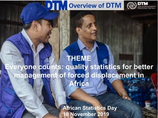 Overview of DTM
THEME
Everyone counts: quality statistics for better
management of forced displacement in
Africa
African Statistics Day
18 November 2019
 