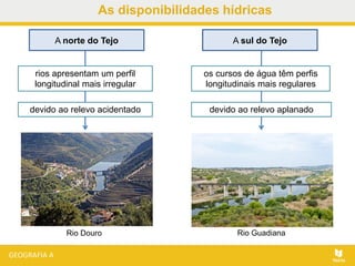 As disponibilidades hídricas
A norte do Tejo
devido ao relevo aplanadodevido ao relevo acidentado
rios apresentam um perfil
longitudinal mais irregular
A sul do Tejo
os cursos de água têm perfis
longitudinais mais regulares
Rio GuadianaRio Douro
 