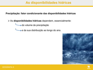 As disponibilidades hídricas
 As disponibilidades hídricas dependem, essencialmente:
Precipitação: fator condicionante das disponibilidades hídricas
do volume de precipitação
e da sua distribuição ao longo do ano.
 