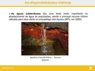  As águas subterrâneas são uma fonte muito importante no
abastecimento de água às populações, sendo o principal recurso hídrico
utilizado para esse efeito no arquipélago dos Açores (96%, em 2009).
As disponibilidades hídricas
Aquífero, Praia da Vitória - Terceira
(Açores)
 