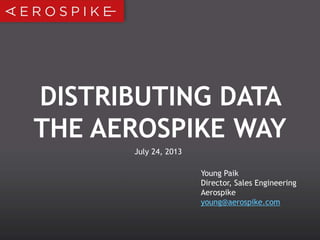 DISTRIBUTING DATA
THE AEROSPIKE WAY
Young Paik
Director, Sales Engineering
Aerospike
young@aerospike.com
July 24, 2013
 