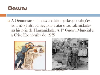 CausasA Democracia foi desacreditada pelas populações, pois não tinha conseguido evitar duas calamidades na história da Humanidade: A 1ª Guerra Mundial e a Crise Económica de 1929Docente: Fernanda Silva 2009/2010