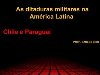 As ditaduras militares na
        América Latina

Chile e Paraguai
                       PROF. CARLOS BIDU
 