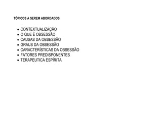 TÓPICOS A SEREM ABORDADOS
 CONTEXTUALIZAÇÃO
 O QUE É OBSESSÃO
 CAUSAS DA OBSESSÃO
 GRAUS DA OBSESSÃO
 CARACTERÍSTICAS DA OBSESSÃO
 FATORES PREDISPONENTES
 TERAPEUTICA ESPÍRITA
 