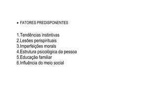  FATORES PREDISPONENTES
1.Tendências instintivas
2.Lesões perispirituais
3.Imperfeições morais
4.Estrutura psicológica da pessoa
5.Educação familiar
6.Influência do meio social
 