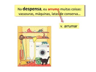 Na  despensa , eu  arrumo  muitas coisas: vassouras, máquinas, latas de conserva… v. arrumar  