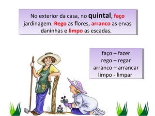 faço – fazer rego – regar arranco – arrancar limpo - limpar  No exterior da casa, no  quintal ,  faço  jardinagem.  Rego  as flores,  arranco  as ervas daninhas e  limpo  as escadas.  