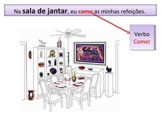 Verbo  Comer Na  sala de jantar , eu  como   as minhas refeições.  