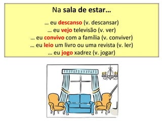 Na  sala de estar… …  eu  descanso   (v. descansar) …  eu  vejo  televisão (v. ver) …  eu  convivo  com a família (v. conviver) …  eu  leio  um livro ou uma revista (v. ler) …  eu  jogo  xadrez (v. jogar) 