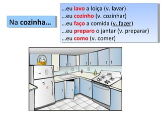 Na  cozinha…  … eu  lavo  a loiça (v. lavar) … eu  cozinho  (v. cozinhar) … eu  faço  a comida ( v. fazer ) … eu  preparo  o jantar (v. preparar) … eu  como  (v. comer) 
