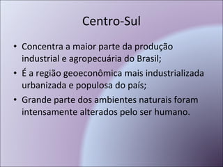 Centro-Sul Concentra a maior parte da produção industrial e agropecuária do Brasil; É a região geoeconômica mais industrializada urbanizada e populosa do país; Grande parte dos ambientes naturais foram intensamente alterados pelo ser humano. 