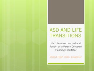 ASD AND LIFE
TRANSITIONS
Hard Lessons Learned and
Taught as a Person-Centered
Planning Facilitator
Cheryl Ryan Chan, presenter
 