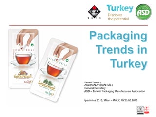 Prepared & Presented by
ASLIHAN ARIKAN (Ms.)
General Secretary
ASD – Turkish Packaging Manufacturers Association
Ipack-Ima 2015, Milan – ITALY, 19/20.05.2015
 