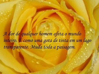A dor de qualquer homem afeta o mundo inteiro. É como uma gota de tinta em um lago transparente. Muda toda a paisagem. 