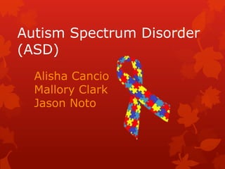 Autism Spectrum Disorder
(ASD)
Alisha Cancio
Mallory Clark
Jason Noto

 