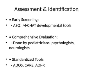 Assessment & Identification
• • Early Screening:
• - ASQ, M-CHAT developmental tools
• • Comprehensive Evaluation:
• - Done by pediatricians, psychologists,
neurologists
• • Standardized Tools:
• - ADOS, CARS, ADI-R
 