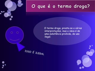 O que é o termo droga?   O termo droga, presta-se a várias interpretações, mas a ideia é de uma substância proibida, de uso ilegal.ISSO  É  ILEGAL