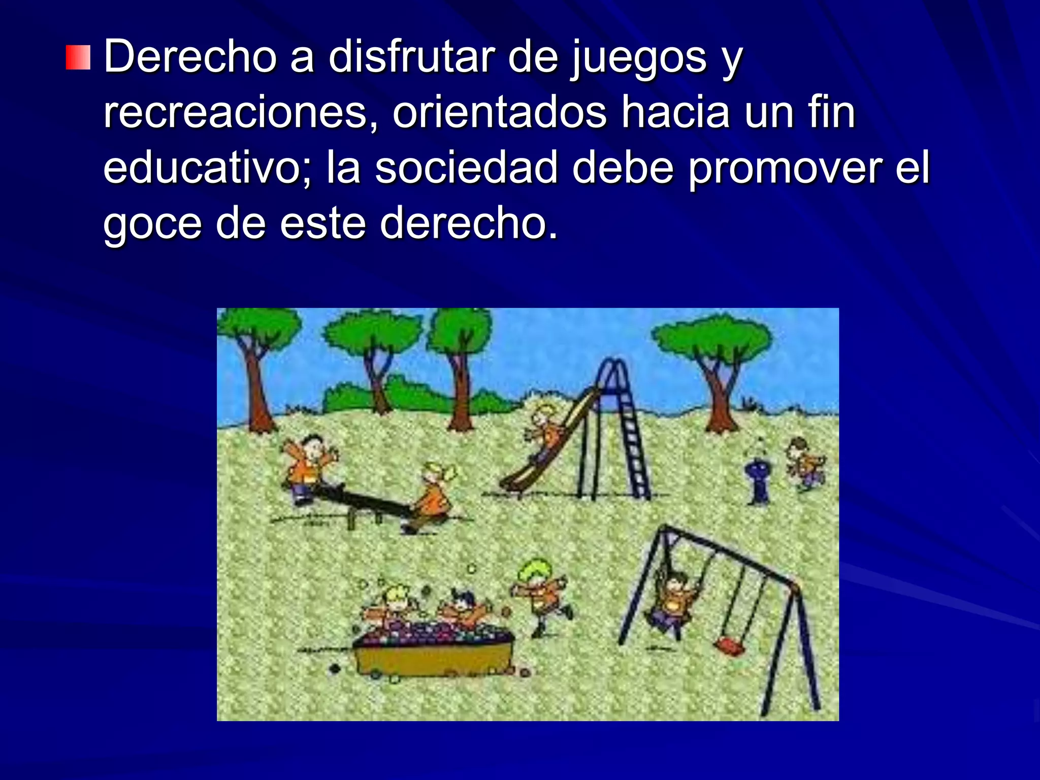 Derecho a disfrutar de juegos y
recreaciones, orientados hacia un fin
educativo; la sociedad debe promover el
goce de este derecho.
 