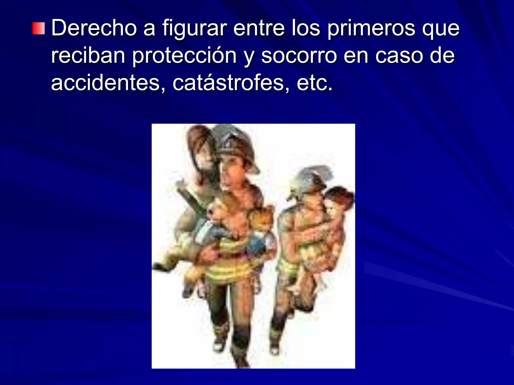 Derecho a figurar entre los primeros que
reciban protección y socorro en caso de
accidentes, catástrofes, etc.
 