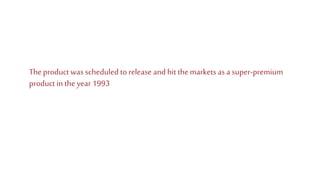The product was scheduled to release and hit themarkets as a super-premium
product in the year 1993
 