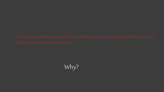 The better solutionis to have Niche positioningin thebeginning,and thenlater on,
shiftto Main stream positioning.
Why?
 