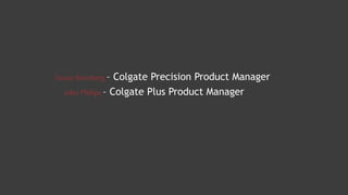 Susan Steinberg – Colgate Precision Product Manager
John Philips – Colgate Plus Product Manager
 
