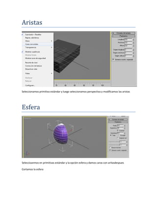 Aristas




Seleccionamos primitiva estándar y luego seleccionamos perspectiva y modificamos las aristas




Esfera




Seleccioanmos en primitivas estándar y la opción esfera y damos caras con aritasdespues

Cortamos la esfera
 
