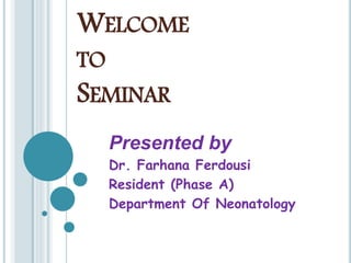 WELCOME
TO
SEMINAR
Presented by
Dr. Farhana Ferdousi
Resident (Phase A)
Department Of Neonatology
 