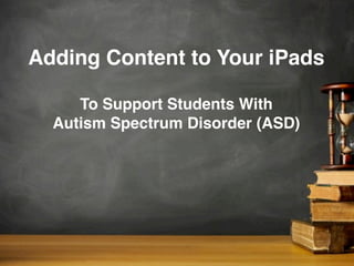 Adding Content to Your iPads
To Support Students With
Autism Spectrum Disorder (ASD)
 