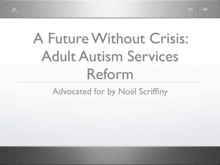 A Future Without Crisis:
 Adult Autism Services
        Reform
  Advocated for by Noël Scrifﬁny
 