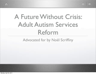 A Future Without Crisis:
                          Adult Autism Services
                                 Reform
                           Advocated for by Noël Scrifﬁny




Monday, April 25, 2011
 