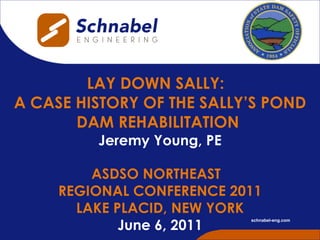 LAY DOWN SALLY:  A CASE HISTORY OF THE SALLY’S POND DAM REHABILITATION  Jeremy Young, PE ASDSO NORTHEAST  REGIONAL CONFERENCE 2011 LAKE PLACID, NEW YORK June 6, 2011 