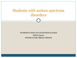 INTRODUCTION TO EXCEPTIONALITIES SPED 23000 INSTRUCTOR: BRIAN FRIEDT Students with autism spectrum disorders 