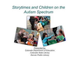 Storytimes and Children on the
       Autism Spectrum




                 Presented by:
       Colorado Department of Education
             Colorado State Library
             Denver Public Library
 
