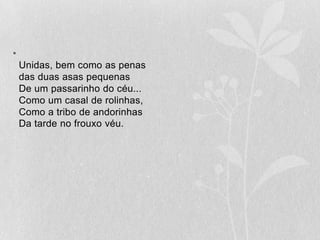 Unidas, bem como as penasdas duas asas pequenasDe um passarinho do céu...Como um casal de rolinhas,Como a tribo de andorinhasDa tarde no frouxo véu.