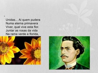 Unidas... Ai quem puderaNuma eterna primaveraViver, qual vive esta flor.Juntar as rosas da vidaNa rama verde e florida,