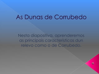 As Dunas de Corrubedo Nesta diapositiva, aprenderemos as principaiscaracterísticas dun relevo como o de Corrubedo. 
