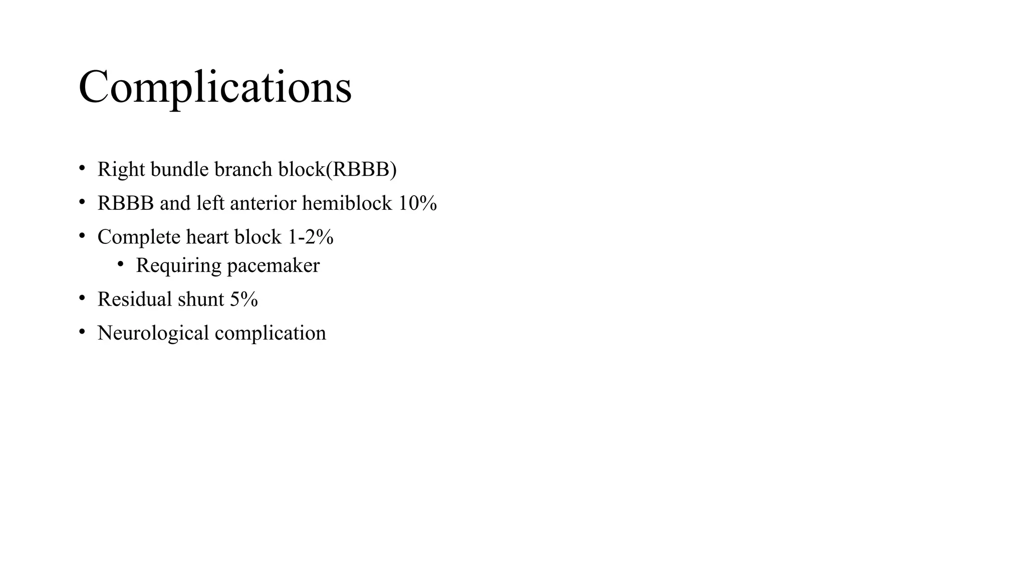 Complications
• Right bundle branch block(RBBB)
• RBBB and left anterior hemiblock 10%
• Complete heart block 1-2%
• Requiring pacemaker
• Residual shunt 5%
• Neurological complication
 