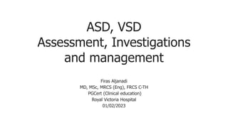 ASD, VSD
Assessment, Investigations
and management
Firas Aljanadi
MD, MSc, MRCS (Eng), FRCS C-TH
PGCert (Clinical education)
Royal Victoria Hospital
01/02/2023
 