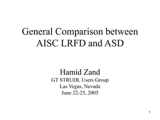 1
General Comparison between
AISC LRFD and ASD
Hamid Zand
GT STRUDL Users Group
Las Vegas, Nevada
June 22-25, 2005
 